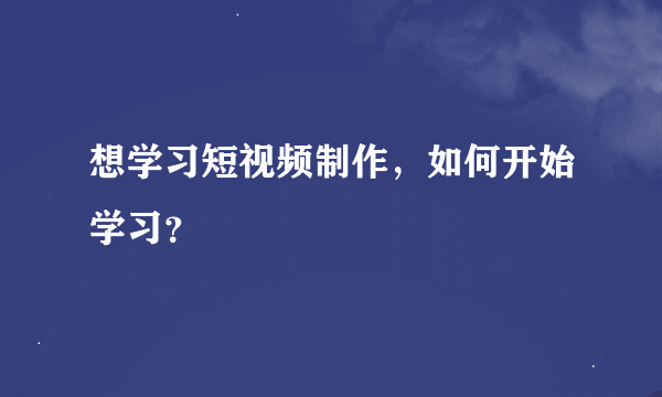 想学习短视频制作，如何开始学习？