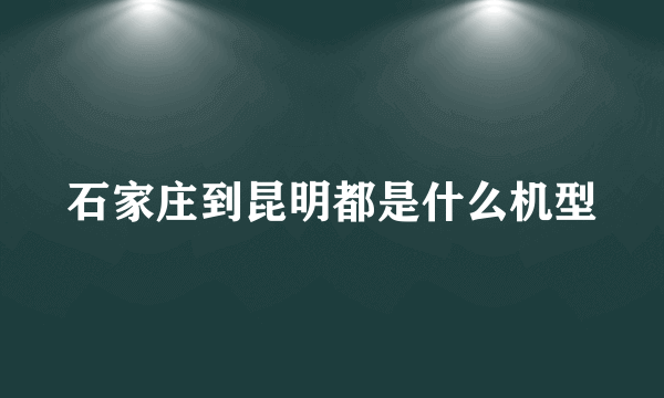 石家庄到昆明都是什么机型