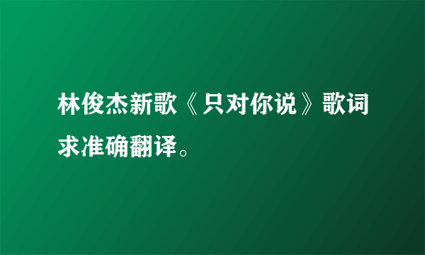 林俊杰新歌《只对你说》歌词求准确翻译。