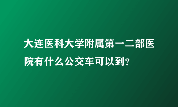 大连医科大学附属第一二部医院有什么公交车可以到？