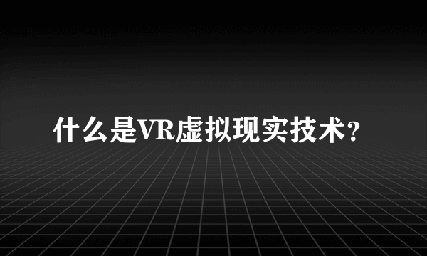 什么是VR虚拟现实技术？