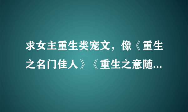 求女主重生类宠文，像《重生之名门佳人》《重生之意随心动》这样的，男主强大，只宠女主，女主也很有能力