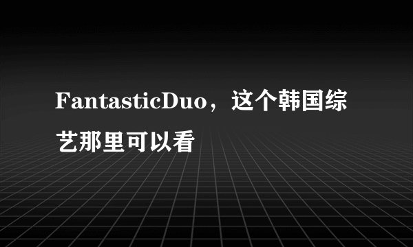 FantasticDuo，这个韩国综艺那里可以看