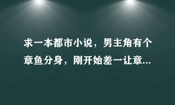 求一本都市小说，男主角有个章鱼分身，刚开始差一让章鱼窒息而死，刚开始章鱼很小，之后男主角让章鱼自己