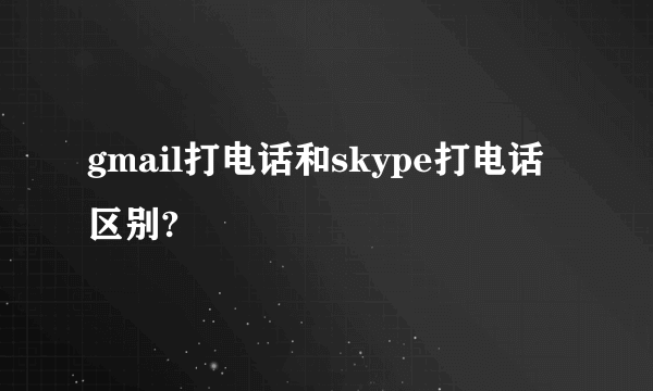 gmail打电话和skype打电话区别?