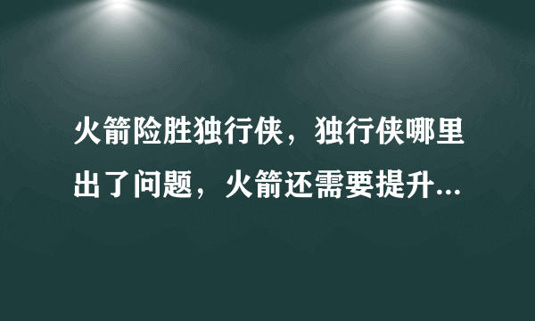 火箭险胜独行侠，独行侠哪里出了问题，火箭还需要提升哪些方面？