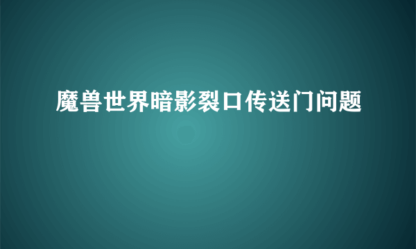 魔兽世界暗影裂口传送门问题