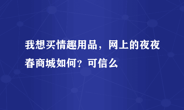 我想买情趣用品，网上的夜夜春商城如何？可信么