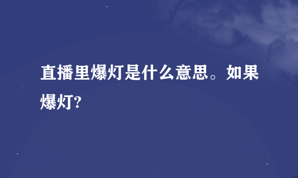 直播里爆灯是什么意思。如果爆灯?