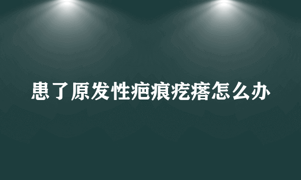 患了原发性疤痕疙瘩怎么办