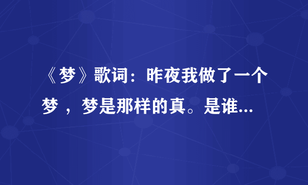 《梦》歌词：昨夜我做了一个梦 ，梦是那样的真。是谁唱的告诉我谢谢？？？