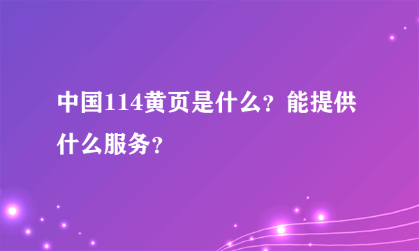 中国114黄页是什么？能提供什么服务？