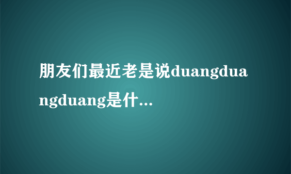 朋友们最近老是说duangduangduang是什么意思啊