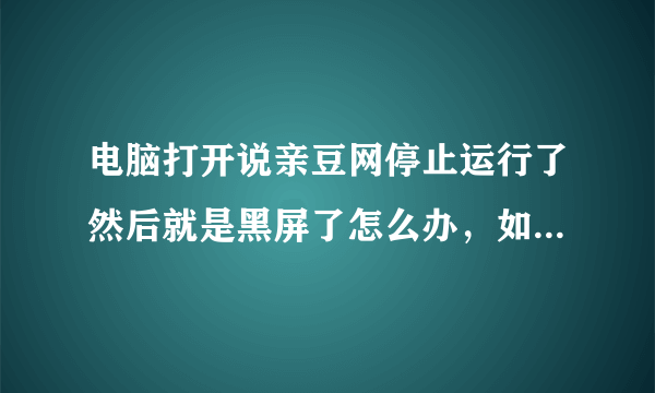 电脑打开说亲豆网停止运行了然后就是黑屏了怎么办，如图，光大网友帮