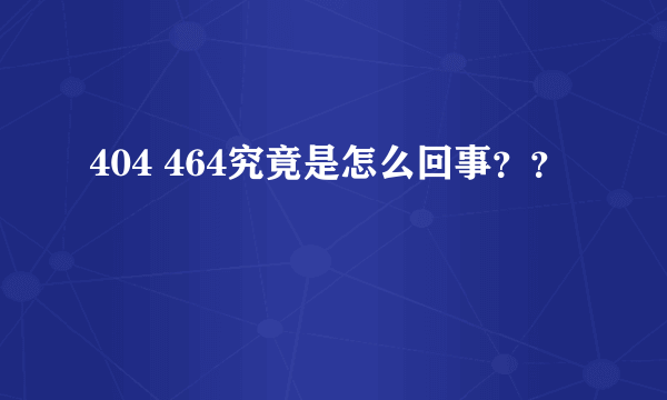 404 464究竟是怎么回事？？