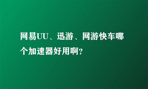 网易UU、迅游、网游快车哪个加速器好用啊？