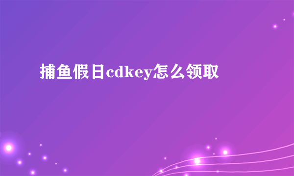 捕鱼假日cdkey怎么领取