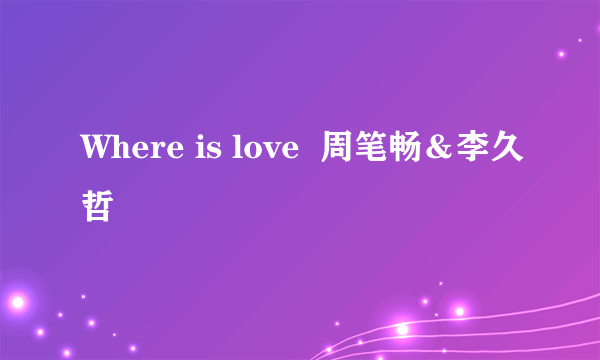 Where is love  周笔畅＆李久哲