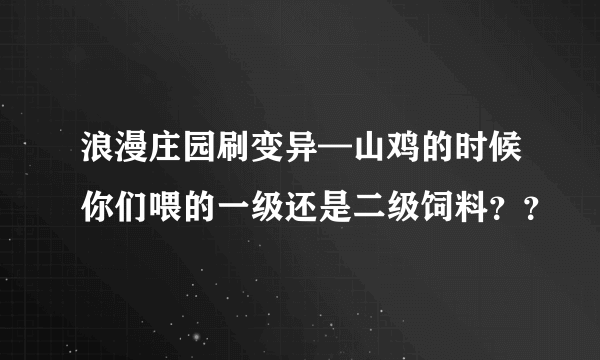 浪漫庄园刷变异—山鸡的时候你们喂的一级还是二级饲料？？