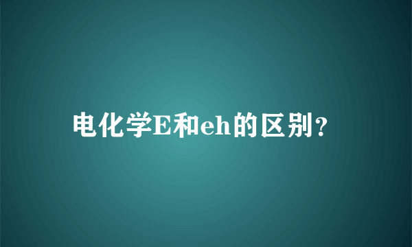 电化学E和eh的区别？