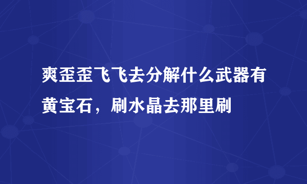 爽歪歪飞飞去分解什么武器有黄宝石，刷水晶去那里刷