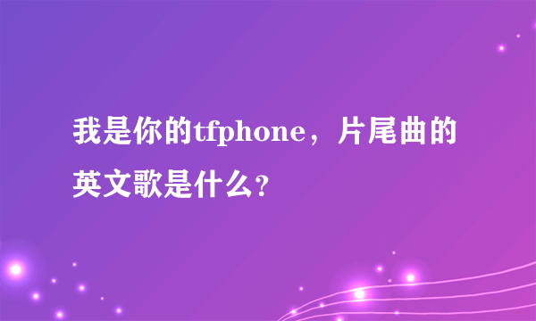 我是你的tfphone，片尾曲的英文歌是什么？