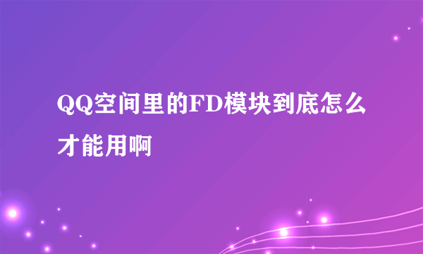 QQ空间里的FD模块到底怎么才能用啊