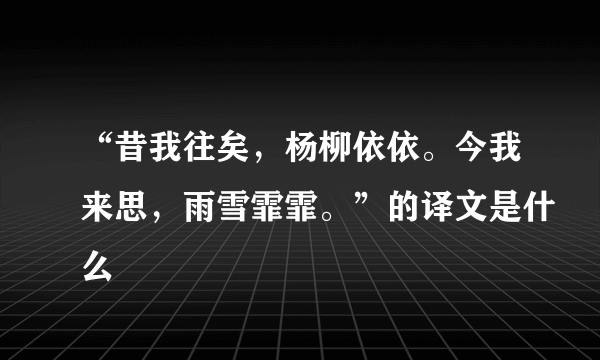 “昔我往矣，杨柳依依。今我来思，雨雪霏霏。”的译文是什么