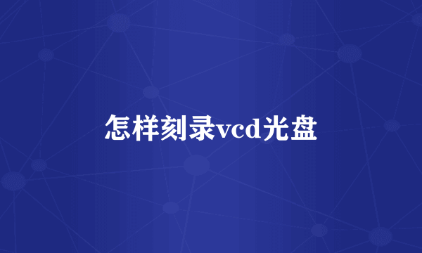 怎样刻录vcd光盘