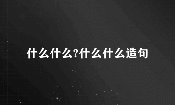 什么什么?什么什么造句