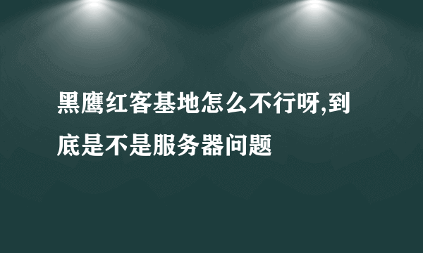 黑鹰红客基地怎么不行呀,到底是不是服务器问题