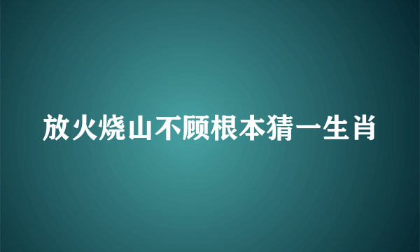 放火烧山不顾根本猜一生肖