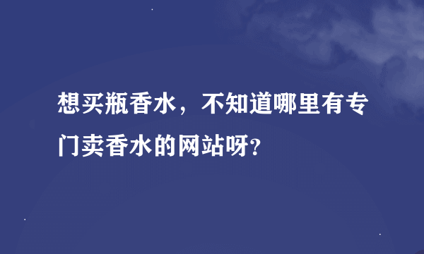 想买瓶香水，不知道哪里有专门卖香水的网站呀？