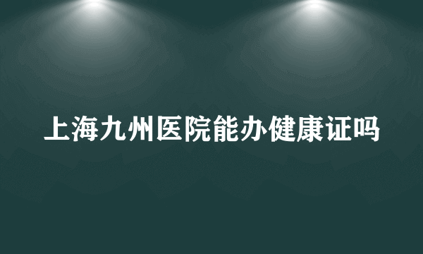 上海九州医院能办健康证吗