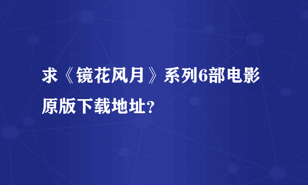 求《镜花风月》系列6部电影原版下载地址？