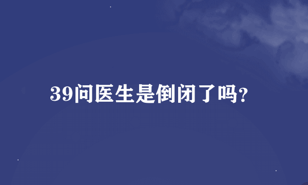 39问医生是倒闭了吗？