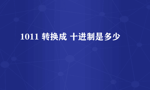 1011 转换成 十进制是多少