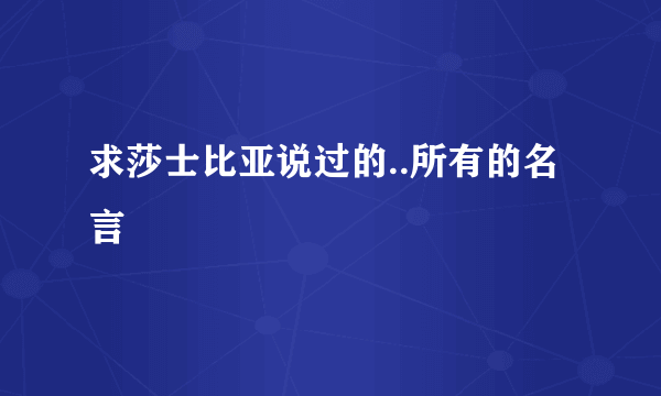 求莎士比亚说过的..所有的名言