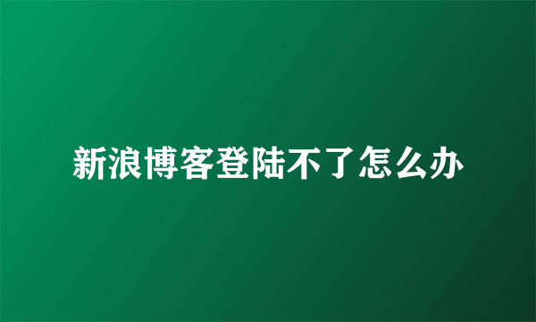 新浪博客登陆不了怎么办