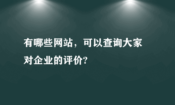 有哪些网站，可以查询大家 对企业的评价?