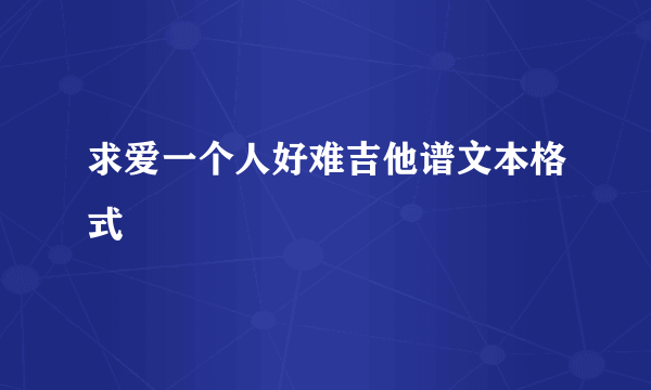 求爱一个人好难吉他谱文本格式