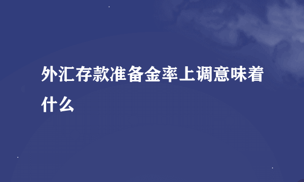 外汇存款准备金率上调意味着什么