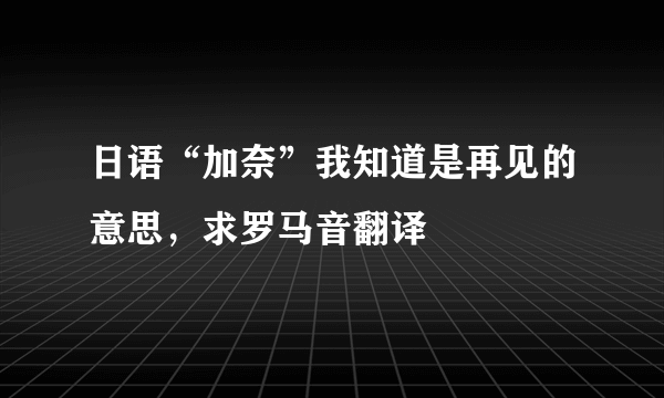 日语“加奈”我知道是再见的意思，求罗马音翻译