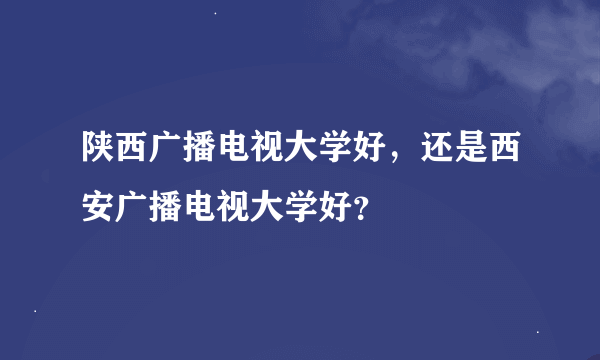 陕西广播电视大学好，还是西安广播电视大学好？