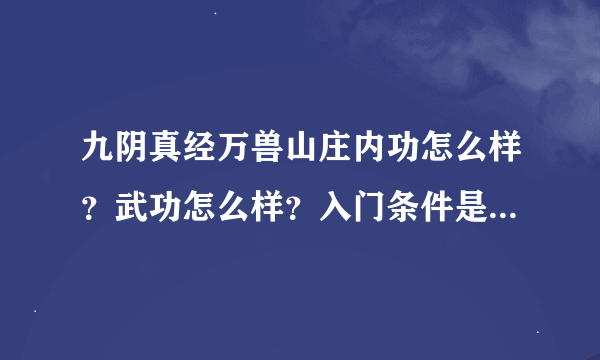 九阴真经万兽山庄内功怎么样？武功怎么样？入门条件是什么？内功和武功最好附张图