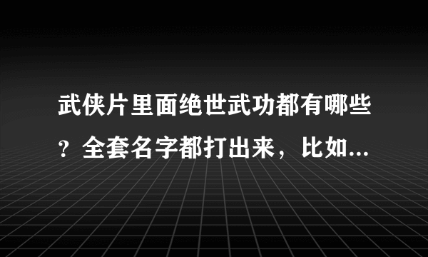 武侠片里面绝世武功都有哪些？全套名字都打出来，比如六脉神剑，降龙十八掌……………有多少说多少