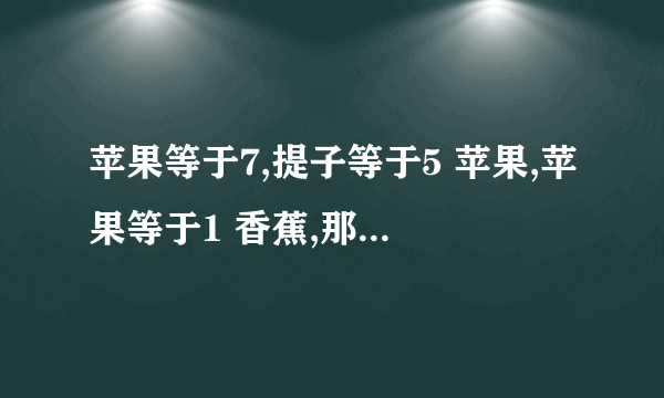 苹果等于7,提子等于5 苹果,苹果等于1 香蕉,那么苹果加提子加香蕉等于多少