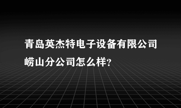 青岛英杰特电子设备有限公司崂山分公司怎么样？