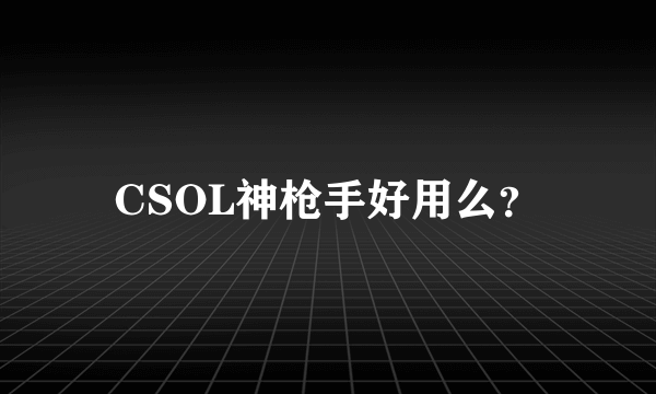 CSOL神枪手好用么？