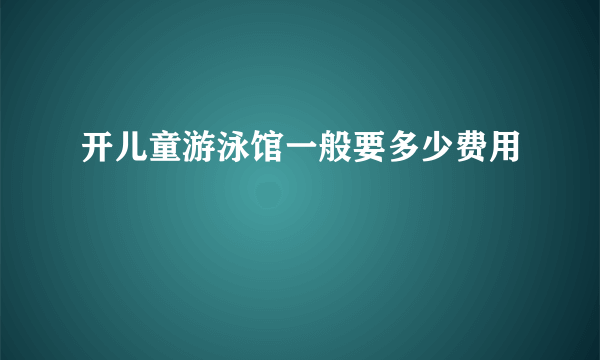 开儿童游泳馆一般要多少费用